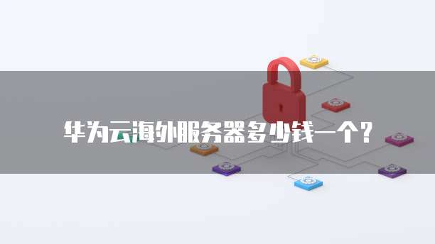 华为云海外服务器多少钱一个?