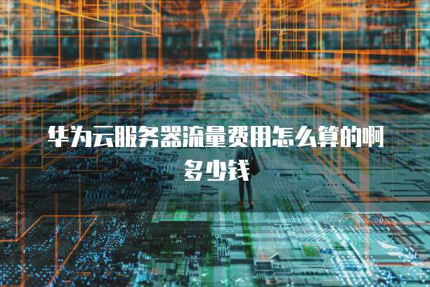 华为云服务器流量费用怎么算的啊多少钱