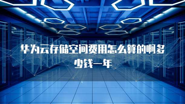 华为云存储空间费用怎么算的啊多少钱一年