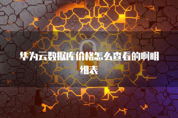 华为云数据库价格怎么查看的啊明细表