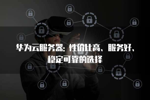 华为云服务器: 性价比高、服务好、稳定可靠的选择