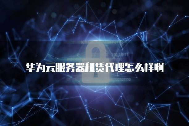 华为云服务器租赁代理怎么样啊