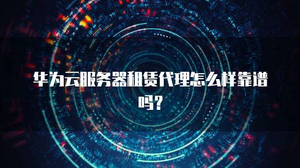 华为云服务器租赁代理怎么样靠谱吗?