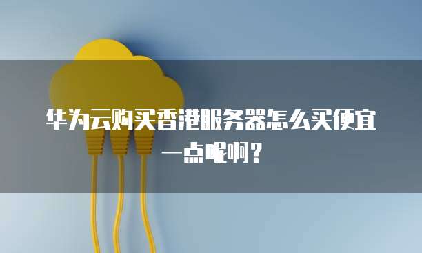 华为云购买香港服务器怎么买便宜一点呢啊?