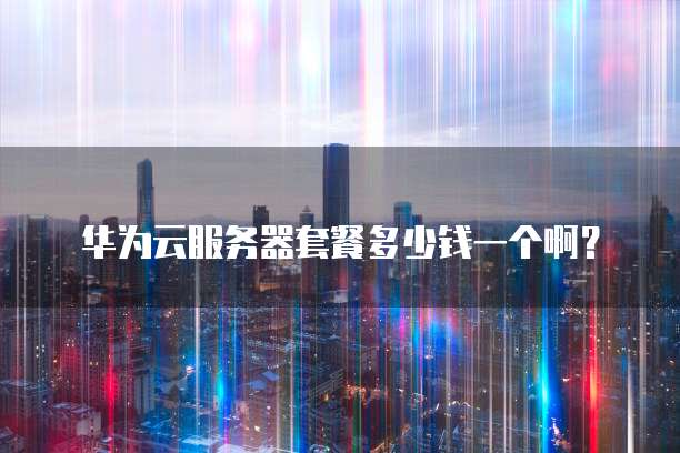 华为云服务器套餐多少钱一个啊?