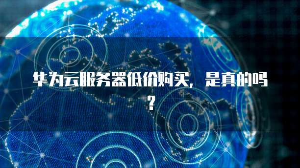 华为云服务器低价购买,是真的吗?