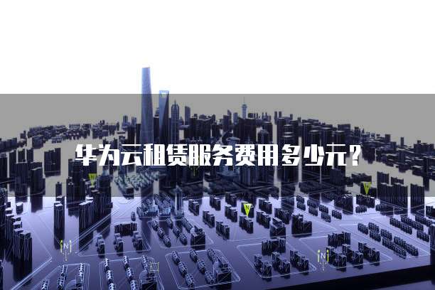 华为云租赁服务费用多少元？