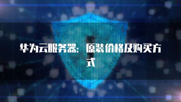 华为云服务器：原装价格及购买方式