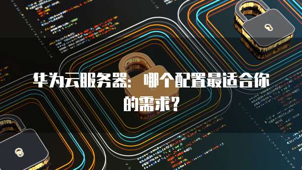 华为云服务器:哪个配置最适合你的需求?