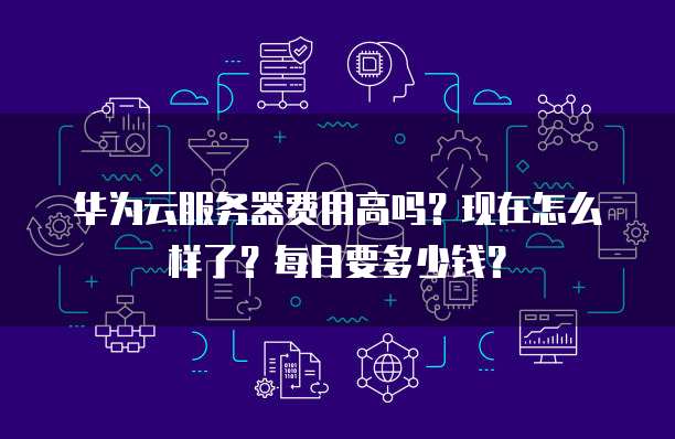 华为云服务器费用高吗?现在怎么样了?每月要多少钱?