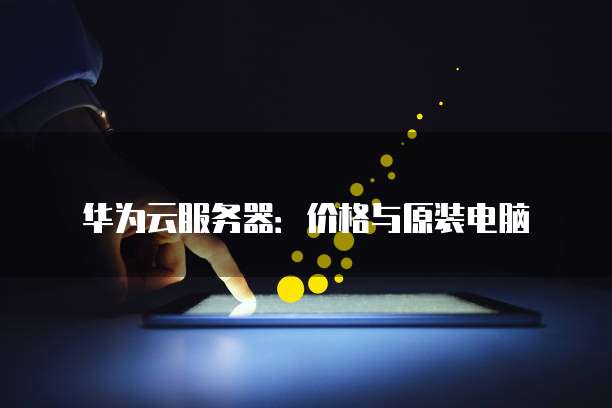 华为云服务器：价格与原装电脑