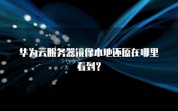 华为云服务器镜像本地还原在哪里看到?