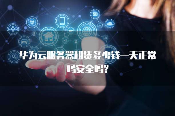 华为云服务器租赁多少钱一天正常吗安全吗?