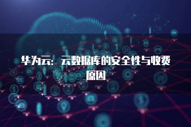 华为云:云数据库的安全性与收费原因