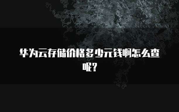 华为云存储价格多少元钱啊怎么查呢?
