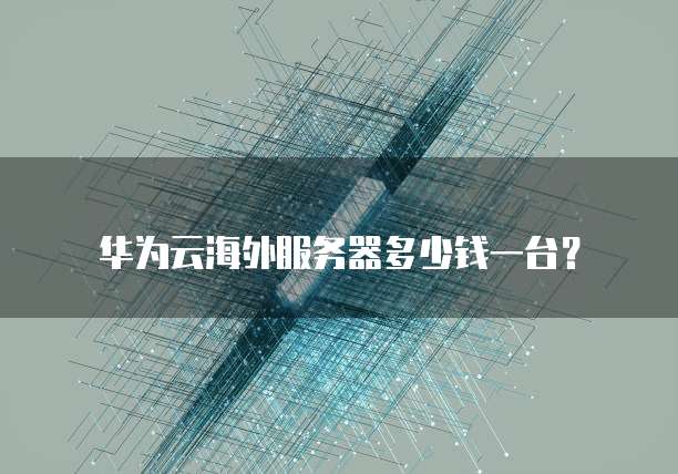 华为云海外服务器多少钱一台?