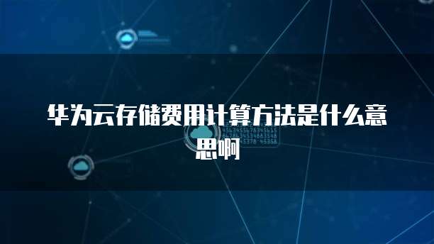 华为云存储费用计算方法是什么意思啊