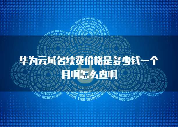华为云域名续费价格是多少钱一个月啊怎么查啊
