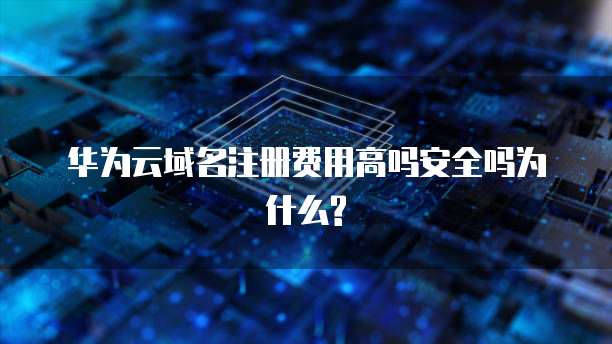 华为云域名注册费用高吗安全吗为什么?