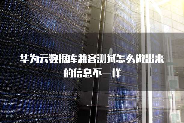 华为云数据库兼容测试怎么做出来的信息不一样