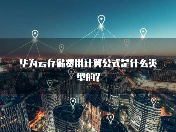 华为云存储费用计算公式是什么类型的?