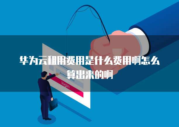 华为云租用费用是什么费用啊怎么算出来的啊