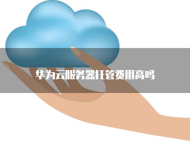 华为云服务器托管费用高吗