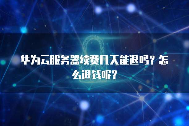 华为云服务器续费几天能退吗？怎么退钱呢？