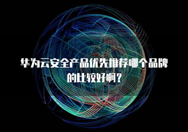 华为云安全产品优先推荐哪个品牌的比较好啊?
