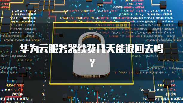 华为云服务器续费几天能退回去吗？