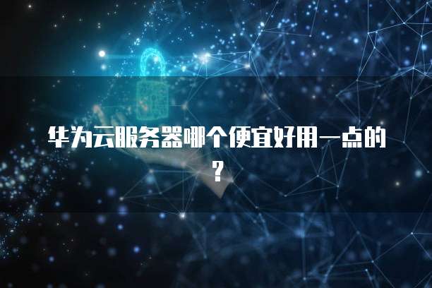 华为云服务器哪个便宜好用一点的?