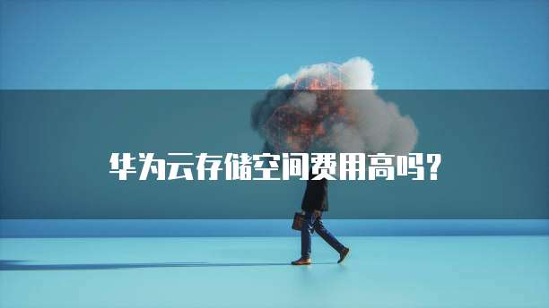 华为云存储空间费用高吗？