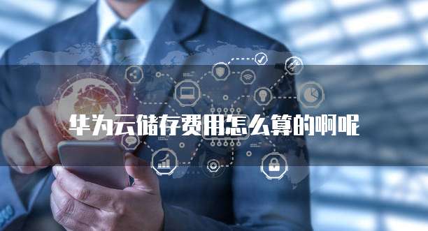 华为云储存费用怎么算的啊呢