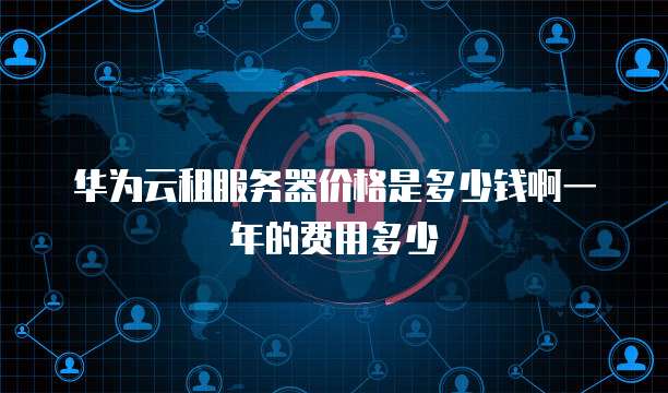华为云租服务器价格是多少钱啊一年的费用多少