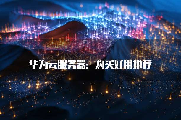 华为云服务器:购买好用推荐
