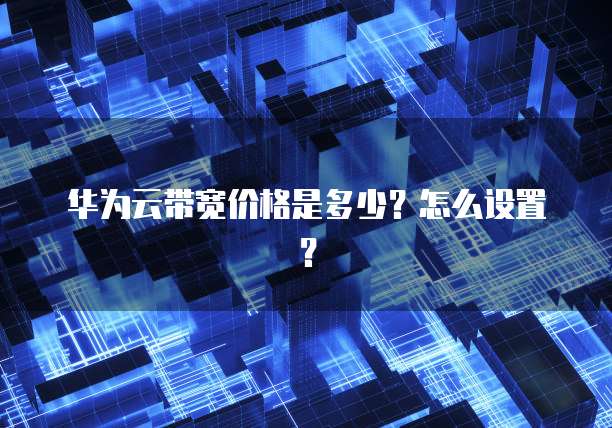 华为云带宽价格是多少?怎么设置?