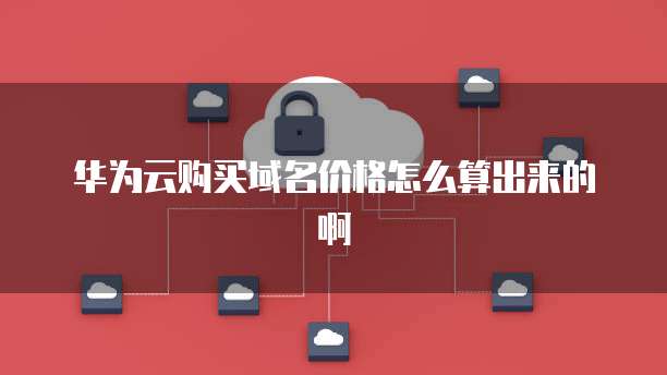 华为云购买域名价格怎么算出来的啊