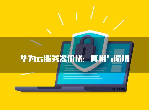 华为云服务器价格:真相与陷阱