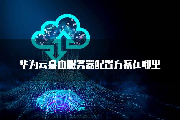 华为云桌面服务器配置方案在哪里