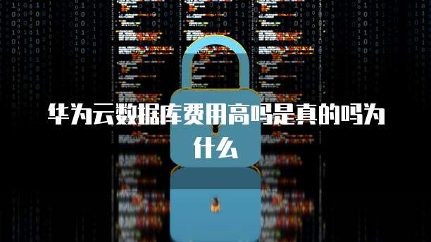 华为云数据库费用高吗是真的吗为什么