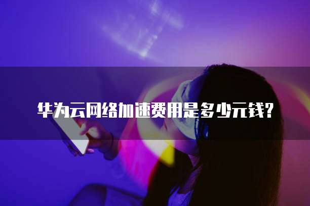 华为云网络加速费用是多少元钱？