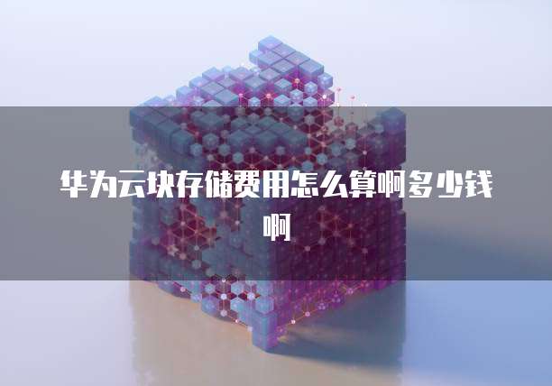 华为云块存储费用怎么算啊多少钱啊