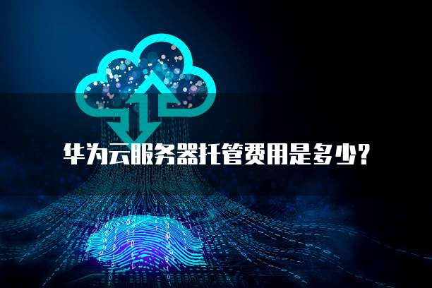 华为云服务器托管费用是多少?