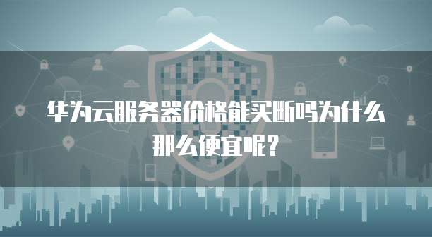 华为云服务器价格能买断吗为什么那么便宜呢?