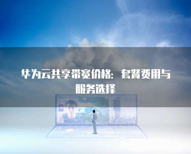 华为云共享带宽价格:套餐费用与服务选择
