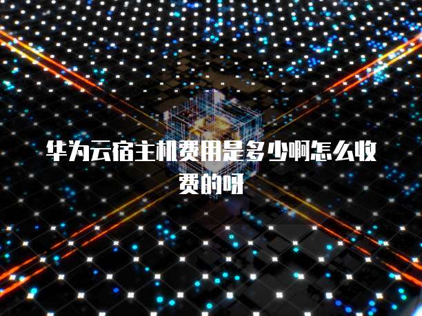 华为云宿主机费用是多少啊怎么收费的呀