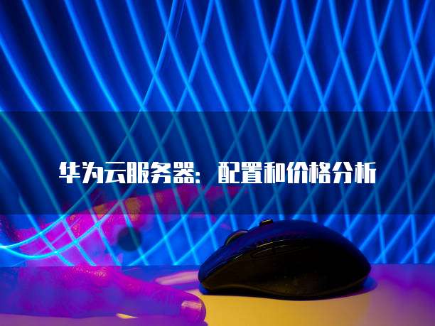 华为云服务器:配置和价格分析