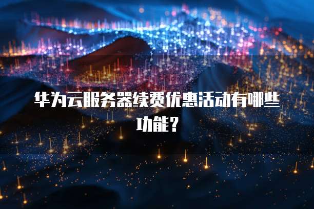 华为云服务器续费优惠活动有哪些功能?