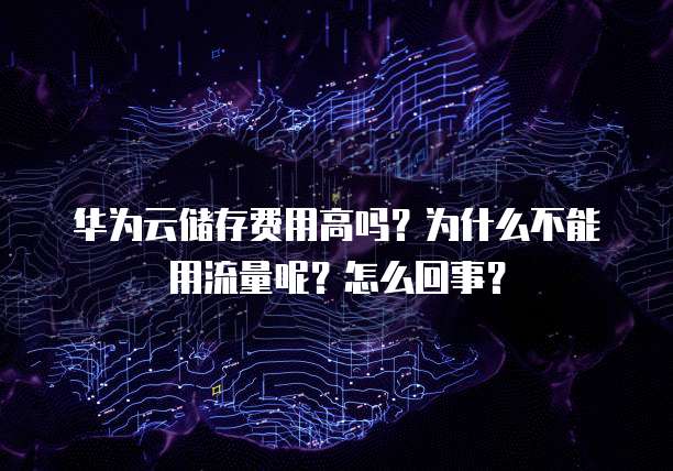 华为云储存费用高吗？为什么不能用流量呢？怎么回事？