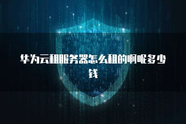 华为云租服务器怎么租的啊呢多少钱
